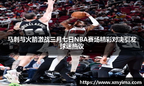 马刺与火箭激战三月七日NBA赛场精彩对决引发球迷热议